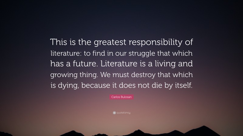 Carlos Bulosan Quote: “This is the greatest responsibility of literature: to find in our struggle that which has a future. Literature is a living and growing thing. We must destroy that which is dying, because it does not die by itself.”