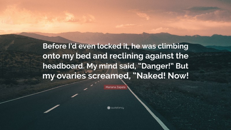Mariana Zapata Quote: “Before I’d even locked it, he was climbing onto my bed and reclining against the headboard. My mind said, “Danger!” But my ovaries screamed, “Naked! Now!”