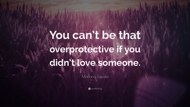 Mariana Zapata Quote: “You can’t be that overprotective if you didn’t love someone.”