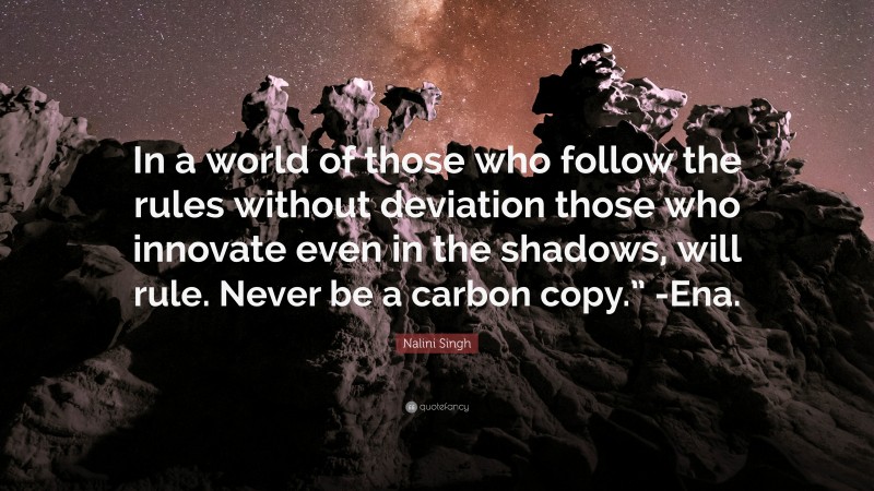 Nalini Singh Quote: “In a world of those who follow the rules without deviation those who innovate even in the shadows, will rule. Never be a carbon copy.” -Ena.”