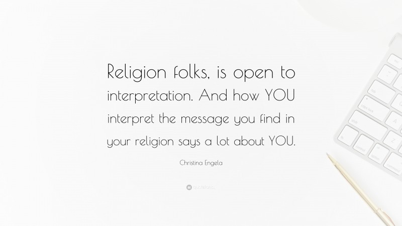 Christina Engela Quote: “Religion folks, is open to interpretation. And how YOU interpret the message you find in your religion says a lot about YOU.”