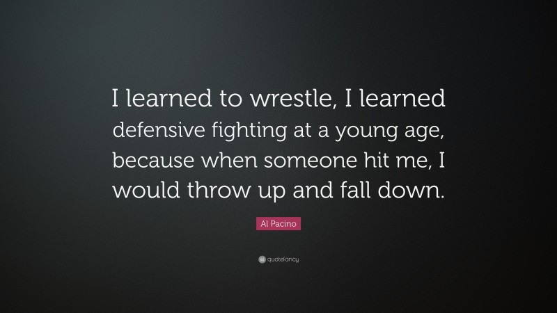 Al Pacino Quote: “I learned to wrestle, I learned defensive fighting at a young age, because when someone hit me, I would throw up and fall down.”