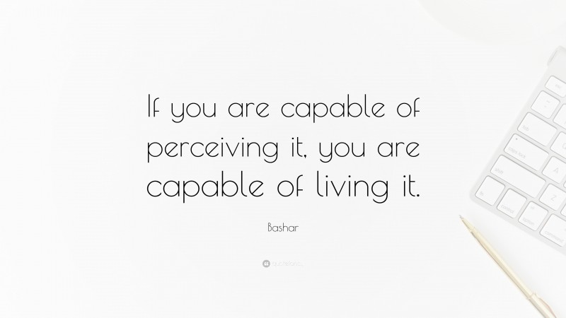 Bashar Quote: “If you are capable of perceiving it, you are capable of living it.”