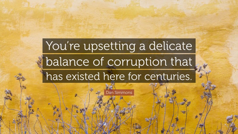 Dan Simmons Quote: “You’re upsetting a delicate balance of corruption that has existed here for centuries.”