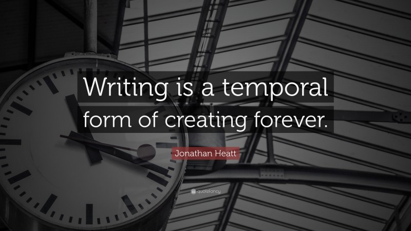 Jonathan Heatt Quote: “Writing is a temporal form of creating forever.”