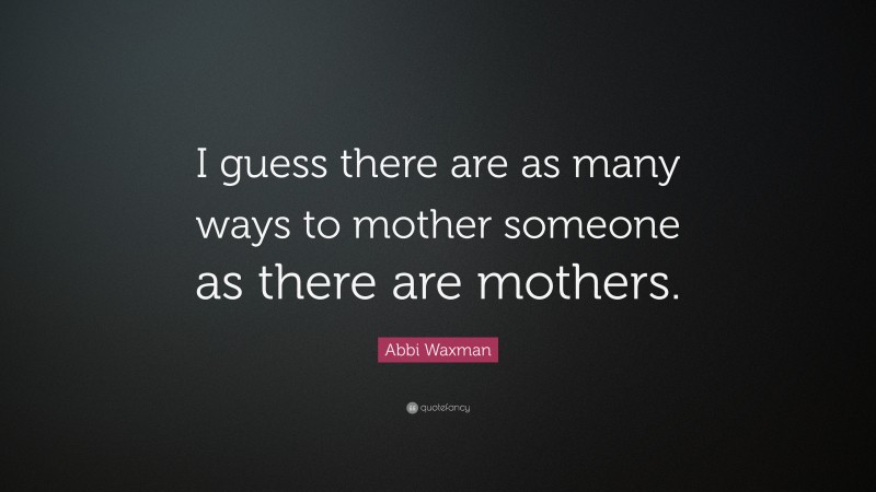 Abbi Waxman Quote: “I guess there are as many ways to mother someone as there are mothers.”