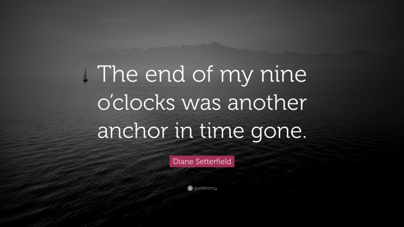 Diane Setterfield Quote: “The end of my nine o’clocks was another anchor in time gone.”