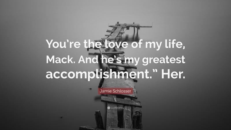 Jamie Schlosser Quote: “You’re the love of my life, Mack. And he’s my greatest accomplishment.” Her.”