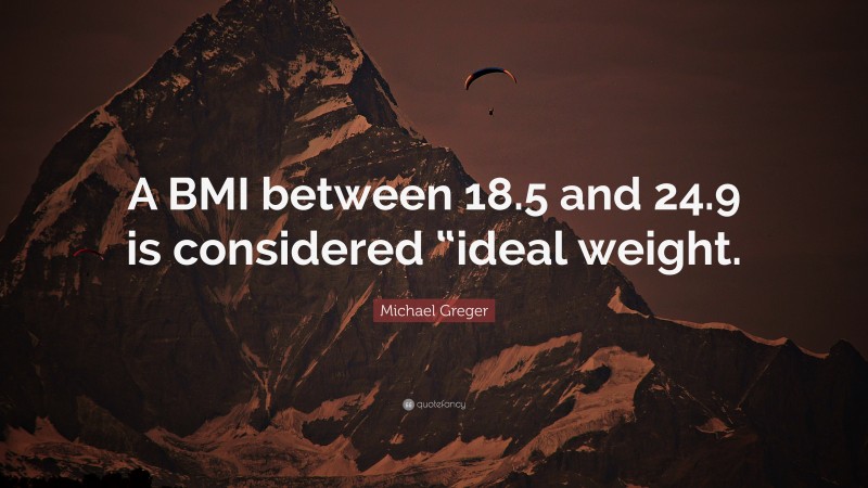 Michael Greger Quote: “A BMI between 18.5 and 24.9 is considered “ideal weight.”