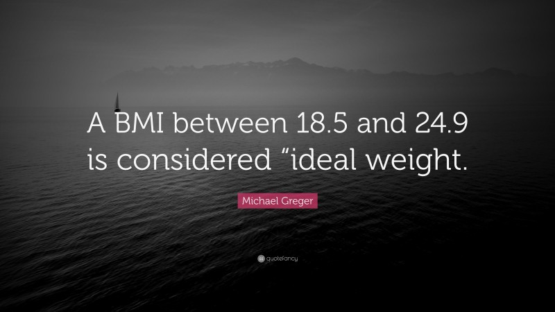 Michael Greger Quote: “A BMI between 18.5 and 24.9 is considered “ideal weight.”