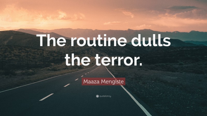 Maaza Mengiste Quote: “The routine dulls the terror.”