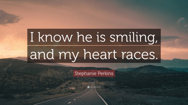 Stephanie Perkins Quote: “I know he is smiling, and my heart races.”