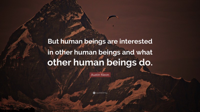 Austin Kleon Quote: “But human beings are interested in other human beings and what other human beings do.”