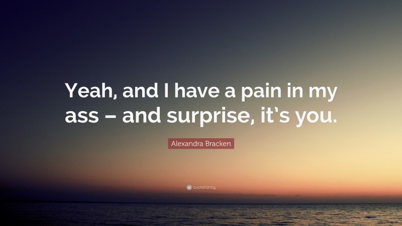 Alexandra Bracken Quote: “Yeah, and I have a pain in my ass – and surprise, it’s you.”