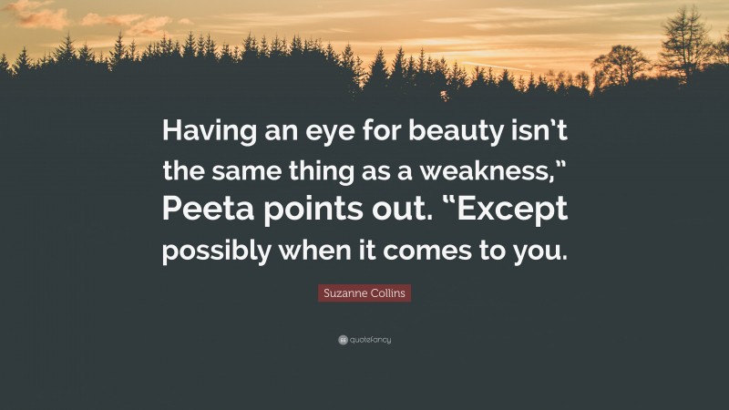 Suzanne Collins Quote: “Having an eye for beauty isn’t the same thing as a weakness,” Peeta points out. “Except possibly when it comes to you.”