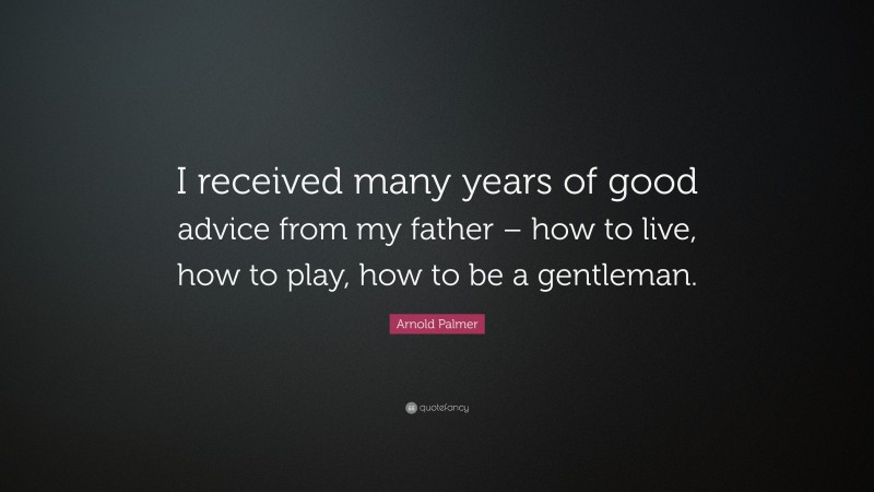 Arnold Palmer Quote: “I received many years of good advice from my father – how to live, how to play, how to be a gentleman.”