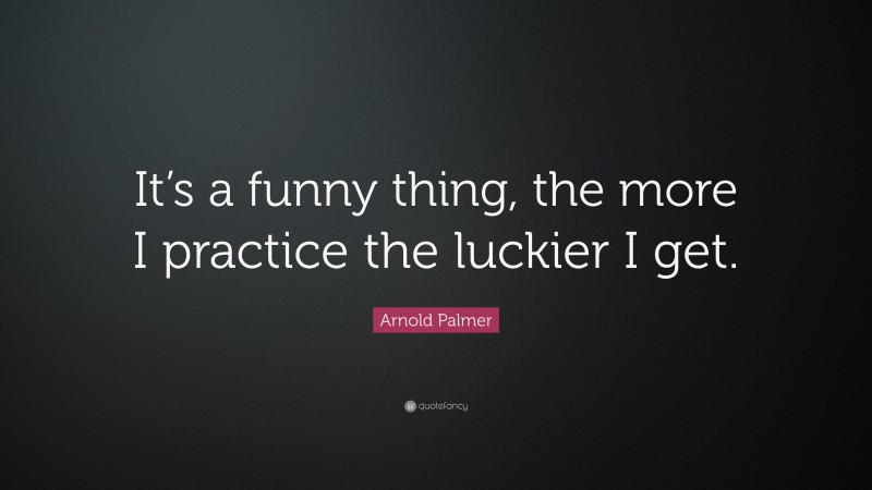 Arnold Palmer Quote: “It’s a funny thing, the more I practice the luckier I get.”
