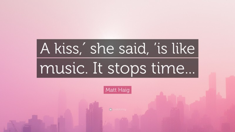 Matt Haig Quote: “A kiss,′ she said, ’is like music. It stops time...”
