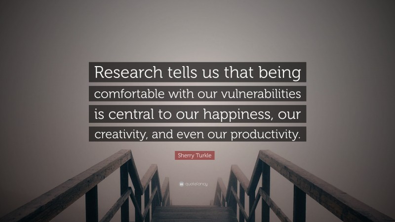 Sherry Turkle Quote: “Research tells us that being comfortable with our vulnerabilities is central to our happiness, our creativity, and even our productivity.”