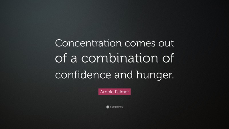 Arnold Palmer Quote: “Concentration comes out of a combination of confidence and hunger.”