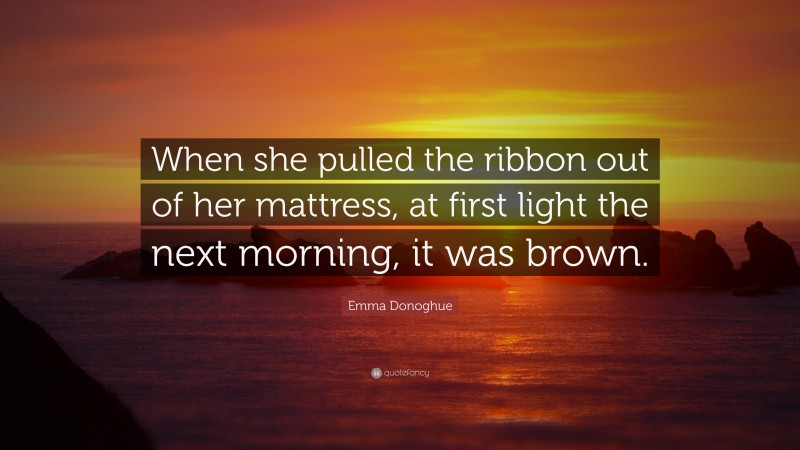 Emma Donoghue Quote: “When she pulled the ribbon out of her mattress, at first light the next morning, it was brown.”