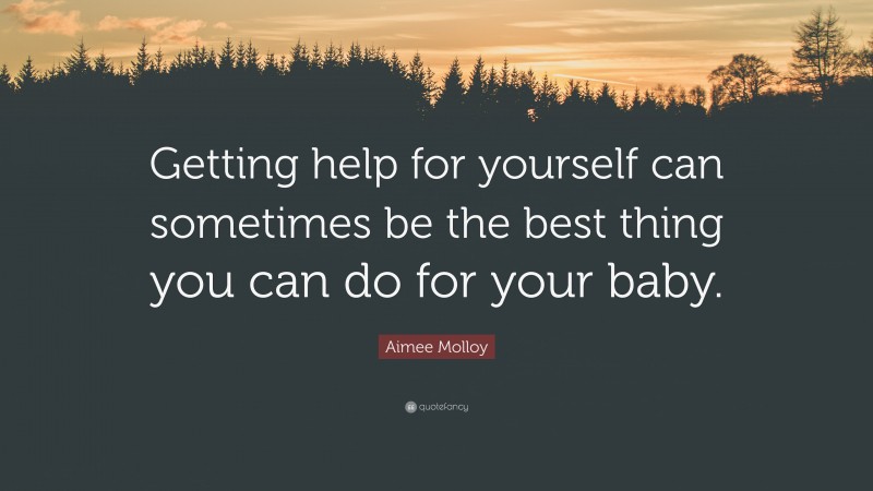 Aimee Molloy Quote: “Getting help for yourself can sometimes be the best thing you can do for your baby.”
