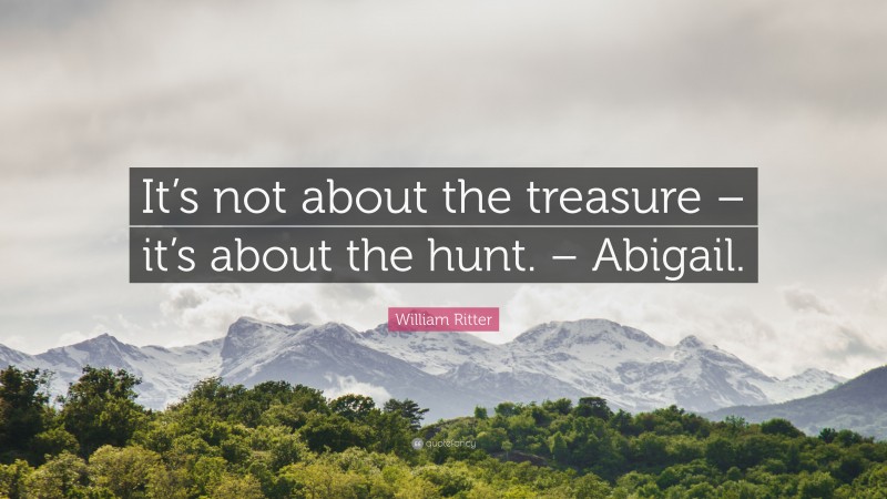 William Ritter Quote: “It’s not about the treasure – it’s about the hunt. – Abigail.”