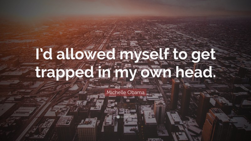 Michelle Obama Quote: “I’d allowed myself to get trapped in my own head.”