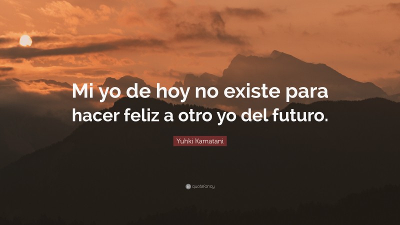 Yuhki Kamatani Quote: “Mi yo de hoy no existe para hacer feliz a otro yo del futuro.”