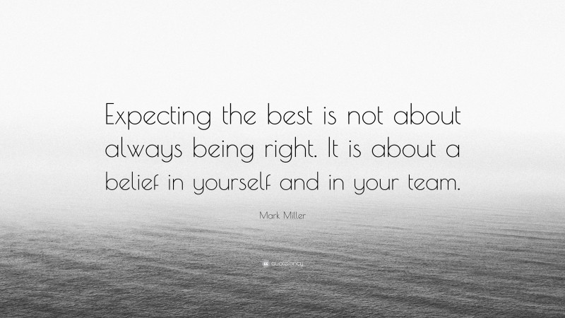 Mark Miller Quote: “Expecting the best is not about always being right. It is about a belief in yourself and in your team.”