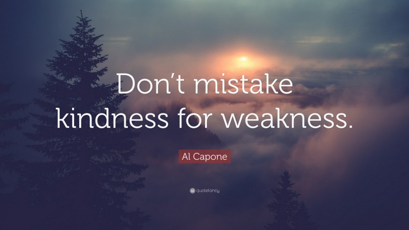 Al Capone Quote: “Don’t mistake kindness for weakness.”