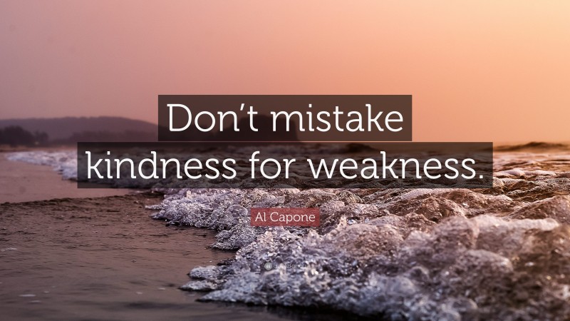 Al Capone Quote: “Don’t mistake kindness for weakness.”