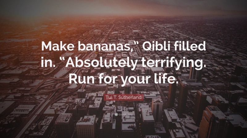 Tui T. Sutherland Quote: “Make bananas,” Qibli filled in. “Absolutely terrifying. Run for your life.”