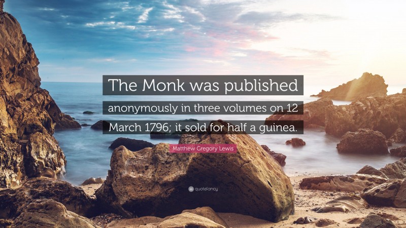 Matthew Gregory Lewis Quote: “The Monk was published anonymously in three volumes on 12 March 1796; it sold for half a guinea.”