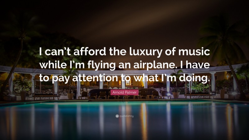 Arnold Palmer Quote: “I can’t afford the luxury of music while I’m flying an airplane. I have to pay attention to what I’m doing.”