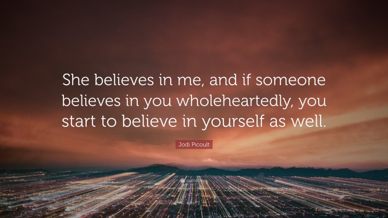 Jodi Picoult Quote: “She believes in me, and if someone believes in you wholeheartedly, you start to believe in yourself as well.”