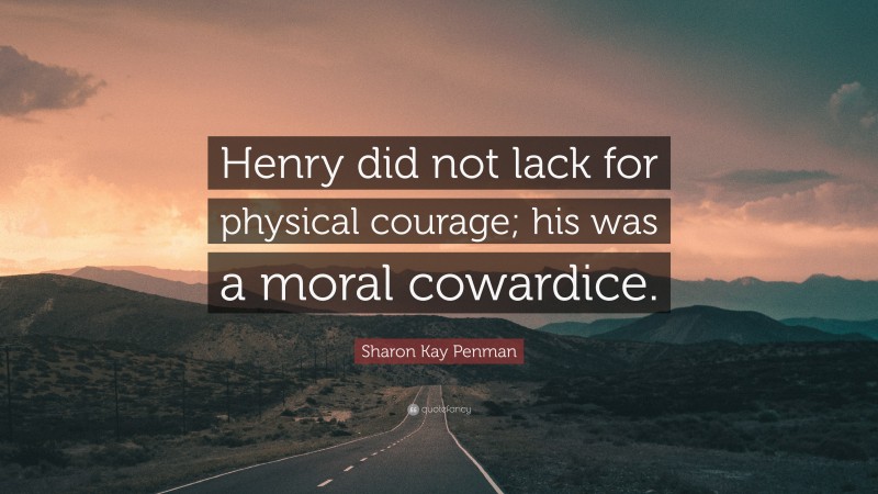 Sharon Kay Penman Quote: “Henry did not lack for physical courage; his was a moral cowardice.”