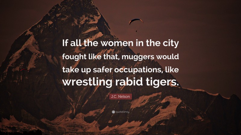 J.C. Nelson Quote: “If all the women in the city fought like that, muggers would take up safer occupations, like wrestling rabid tigers.”