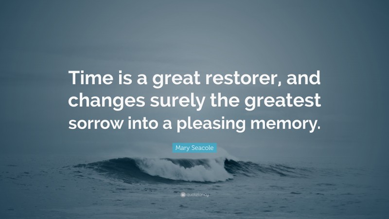Mary Seacole Quote: “Time is a great restorer, and changes surely the greatest sorrow into a pleasing memory.”