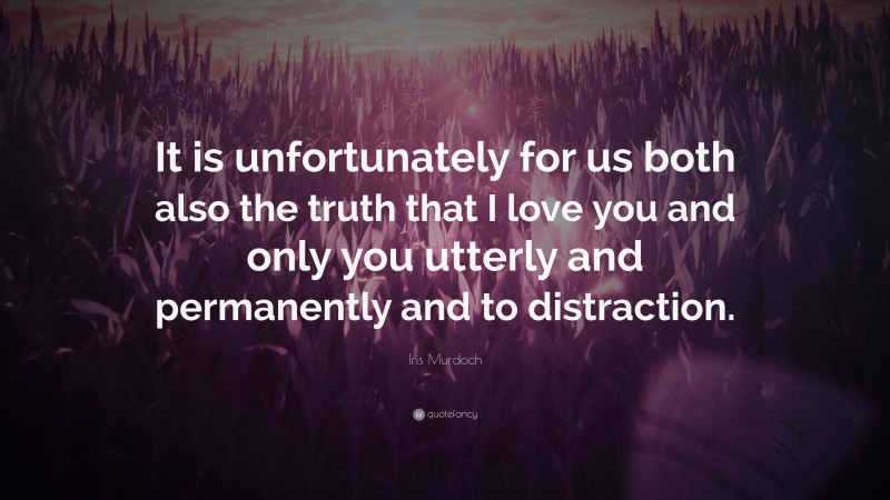 Iris Murdoch Quote: “It is unfortunately for us both also the truth that I love you and only you utterly and permanently and to distraction.”