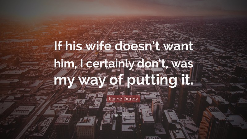 Elaine Dundy Quote: “If his wife doesn’t want him, I certainly don’t, was my way of putting it.”