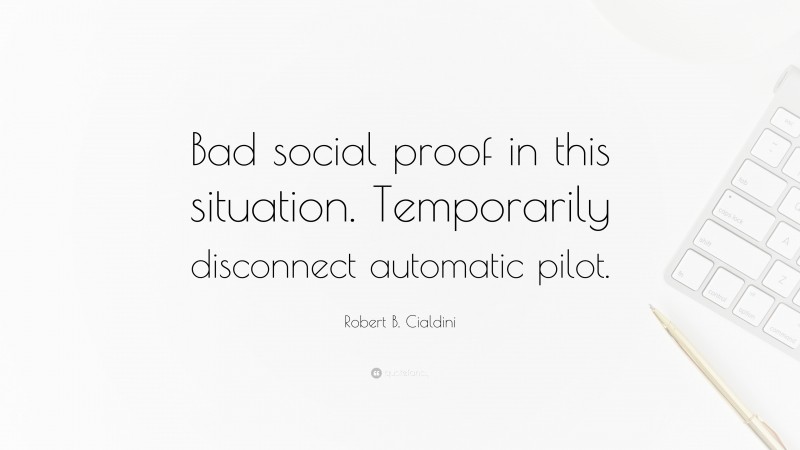 Robert B. Cialdini Quote: “Bad social proof in this situation. Temporarily disconnect automatic pilot.”