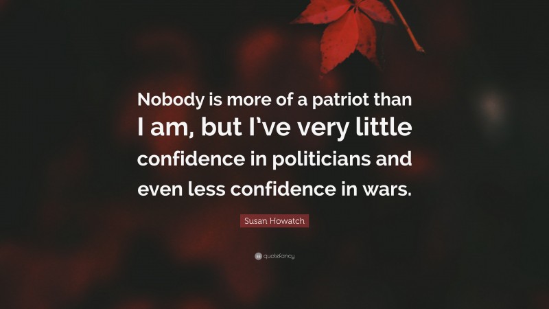 Susan Howatch Quote: “Nobody is more of a patriot than I am, but I’ve very little confidence in politicians and even less confidence in wars.”