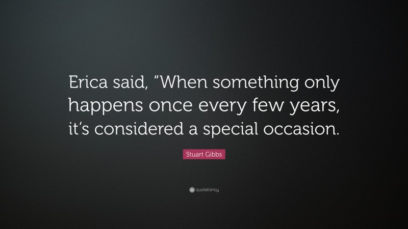 Stuart Gibbs Quote: “Erica said, “When something only happens once every few years, it’s considered a special occasion.”