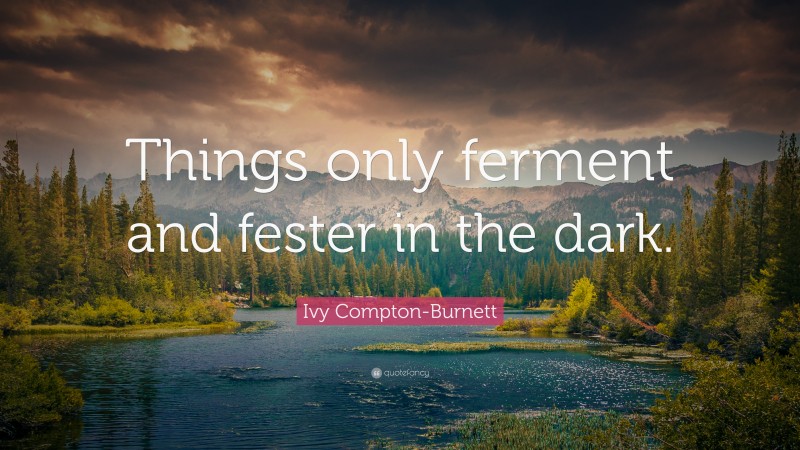 Ivy Compton-Burnett Quote: “Things only ferment and fester in the dark.”