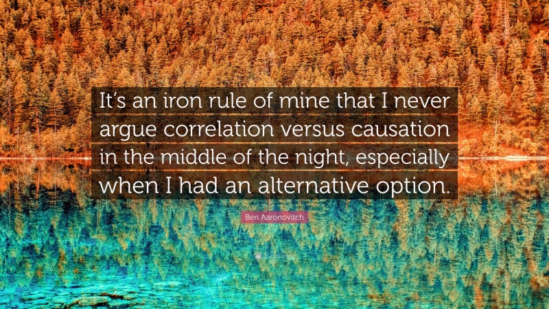 Ben Aaronovitch Quote: “It’s an iron rule of mine that I never argue correlation versus causation in the middle of the night, especially when I had an alternative option.”