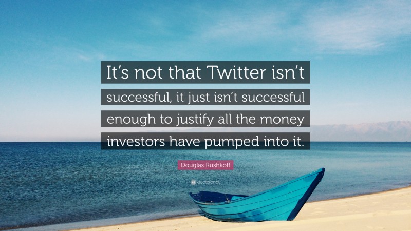 Douglas Rushkoff Quote: “It’s not that Twitter isn’t successful, it just isn’t successful enough to justify all the money investors have pumped into it.”