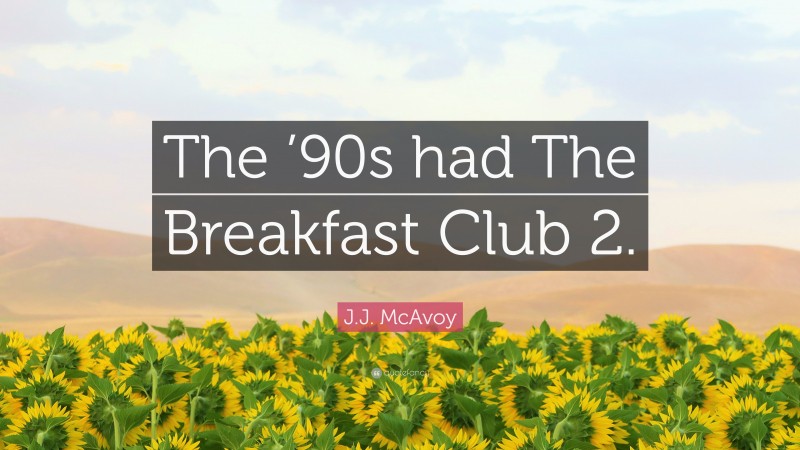 J.J. McAvoy Quote: “The ’90s had The Breakfast Club 2.”