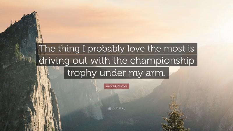 Arnold Palmer Quote: “The thing I probably love the most is driving out with the championship trophy under my arm.”
