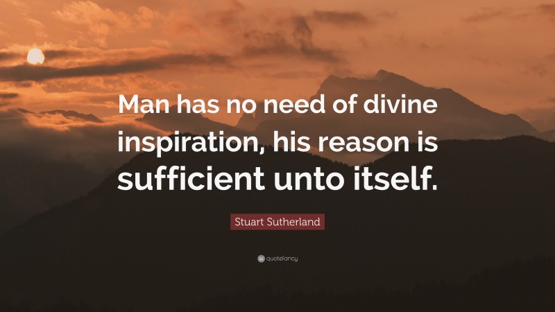Stuart Sutherland Quote: “Man has no need of divine inspiration, his reason is sufficient unto itself.”